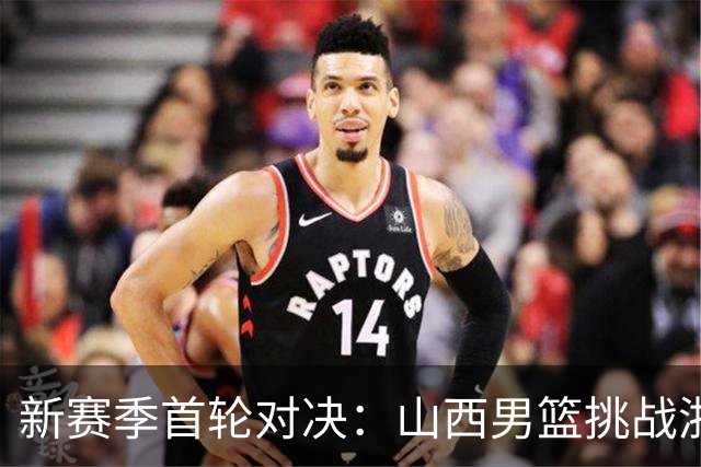 新赛季首轮对决：山西男篮挑战浙江广厦，球员动态全解析